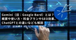 Gemini（旧：Google Bard）とは？概要や使い方・料金プランやSEO効果、やChatGPTとの違いなども解説