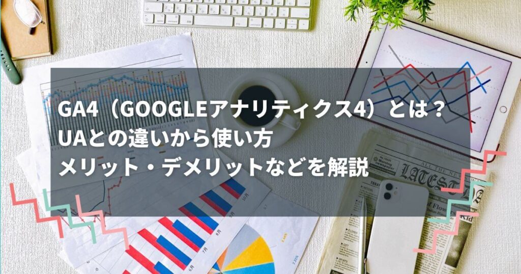 GA4（Googleアナリティクス4）とは？UAとの違いから使い方にくわえメリット・デメリットなど特徴を解説の画像イメージ