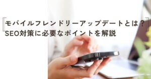 モバイルフレンドリーアップデートとは？SEO対策に必要なポイントを解説