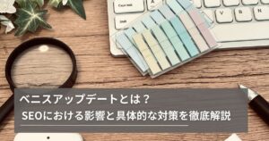 ベニスアップデートとは？ SEOにおける影響と具体的な対策を徹底解説